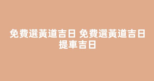 免費選黃道吉日 免費選黃道吉日提車吉日